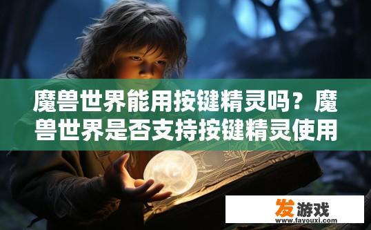 魔兽世界能用按键精灵吗？魔兽世界是否支持按键精灵使用疑问的标题可以是，魔兽世界按键精灵功能是否可用？