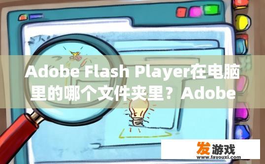 Adobe Flash Player在电脑里的哪个文件夹里？Adobe Flash Player在电脑里的哪个文件夹名称是什么？