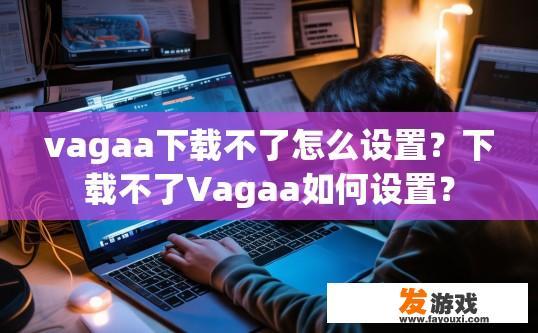vagaa下载不了怎么设置？下载不了Vagaa如何设置？
