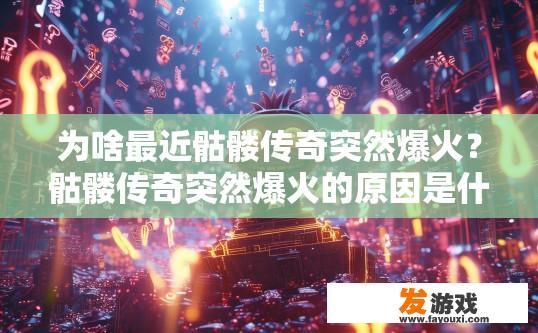 为啥最近骷髅传奇突然爆火？骷髅传奇突然爆火的原因是什么？