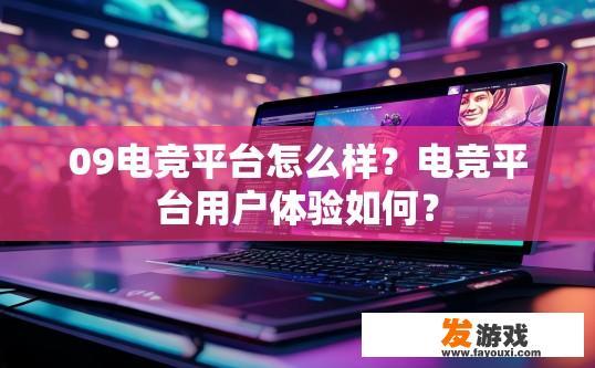 09电竞平台怎么样？电竞平台用户体验如何？