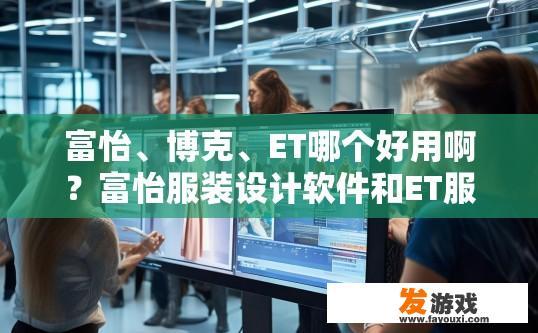 富怡、博克、ET哪个好用啊？富怡服装设计软件和ET服装测量软件哪个更受欢迎？