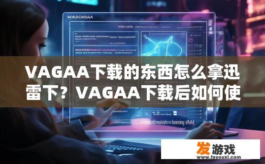 VAGAA下载的东西怎么拿迅雷下？VAGAA下载后如何使用迅雷下载工具获取文件