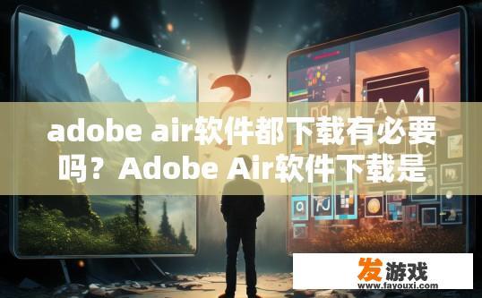 adobe air软件都下载有必要吗？Adobe Air软件下载是否有必要取决于个人需求和场景，您需要使用Adobe Air软件吗？