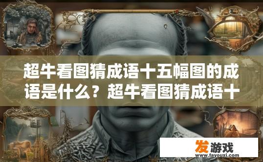 超牛看图猜成语十五幅图的成语是什么？超牛看图猜成语十五幅图，哪个成语最神秘？