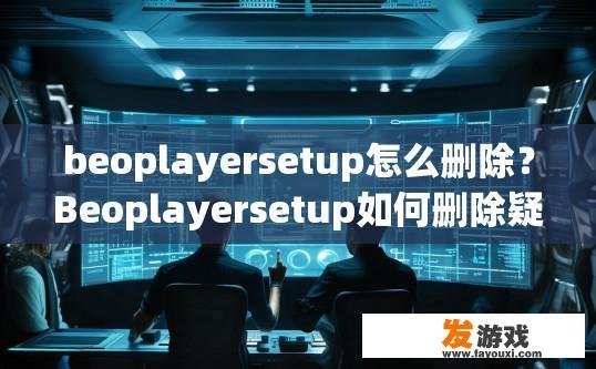 beoplayersetup怎么删除？Beoplayersetup如何删除疑问标题可以生成如下，Beopplayersetup删除方法