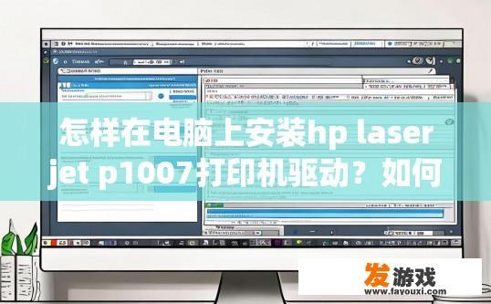 怎样在电脑上安装hp laserjet p1007打印机驱动？如何在电脑上安装HP LaserJet P1007打印机驱动的步骤是什么？