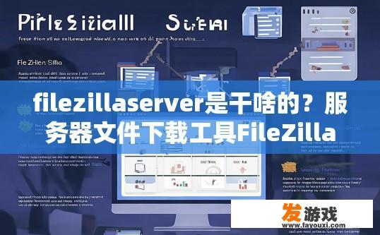 filezillaserver是干啥的？服务器文件下载工具FileZilla的功能是什么？