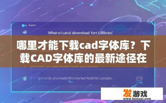 哪里才能下载cad字体库？下载CAD字体库的最新途径在哪里？