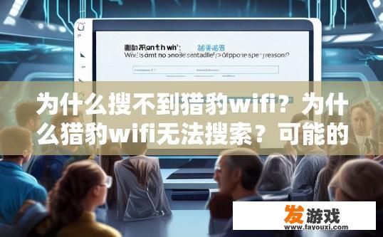 为什么搜不到猎豹wifi？为什么猎豹wifi无法搜索？可能的原因有哪些？