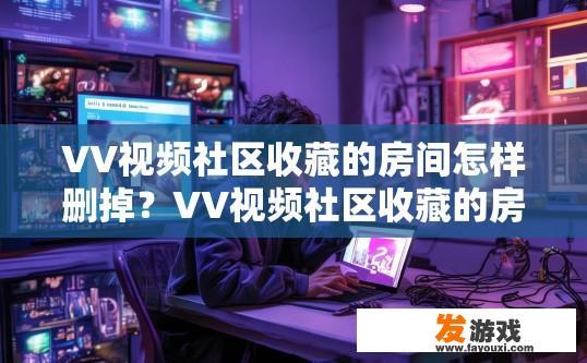 VV视频社区收藏的房间怎样删掉？VV视频社区收藏的房间如何删除疑问的标题可以是，VV视频社区收藏房间删除方法