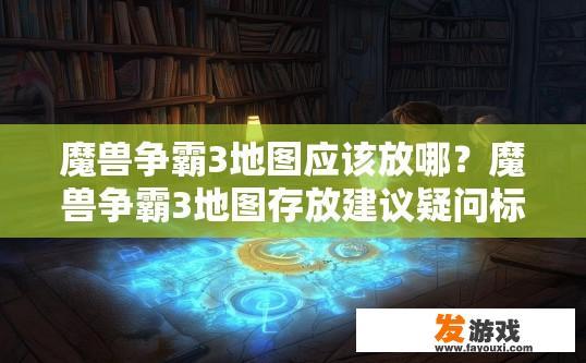 魔兽争霸3地图应该放哪？魔兽争霸3地图存放建议疑问标题？