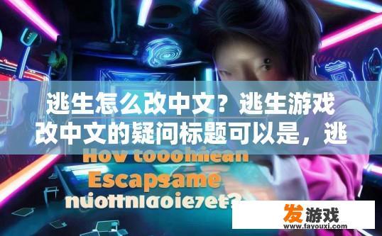 逃生怎么改中文？逃生游戏改中文的疑问标题可以是，逃生游戏如何修改中文界面？