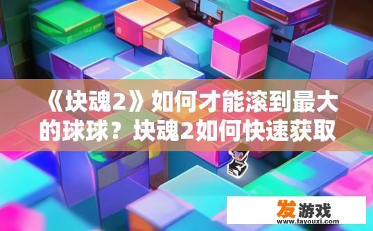 《块魂2》如何才能滚到最大的球球？块魂2如何快速获取最大球球？