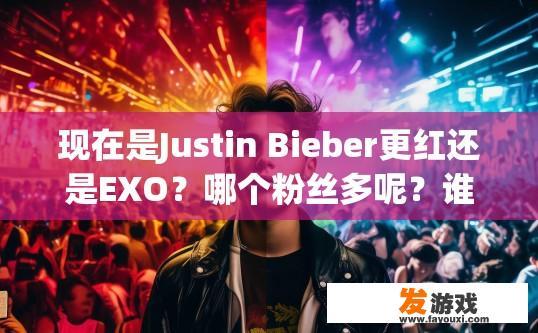 现在是Justin Bieber更红还是EXO？哪个粉丝多呢？谁更帅，Justin Bieber和EXO哪个粉丝更多，谁更帅，哪个更红，哪个更受欢迎，哪个更具有影响力，哪个更具有话题性，哪个更受关注，这些问题很难直接回答。