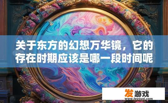 关于东方的幻想万华镜，它的存在时期应该是哪一段时间呢?比如东方非想天则前后这种的？东方的幻想万华镜存在时期查询