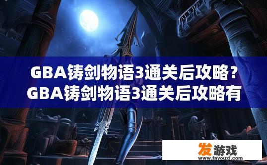 GBA铸剑物语3通关后攻略？GBA铸剑物语3通关后攻略有哪些细节？