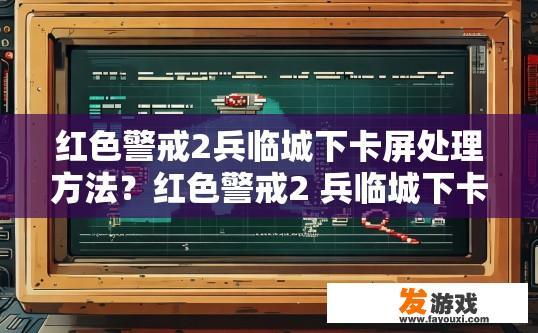 红色警戒2兵临城下卡屏处理方法？红色警戒2 兵临城下卡屏处理方法疑问标题，如何解决卡屏问题？