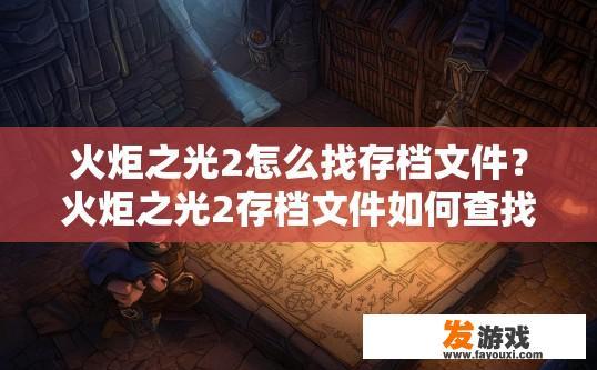 火炬之光2怎么找存档文件？火炬之光2存档文件如何查找的疑问标题可以是，火炬之光2存档文件位置查询