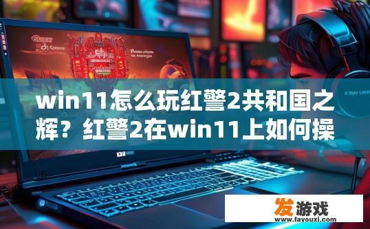 win11怎么玩红警2共和国之辉？红警2在win11上如何操作？