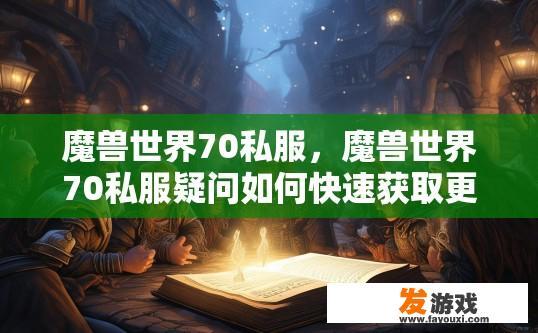 魔兽世界70私服，魔兽世界70私服疑问如何快速获取更多信息？