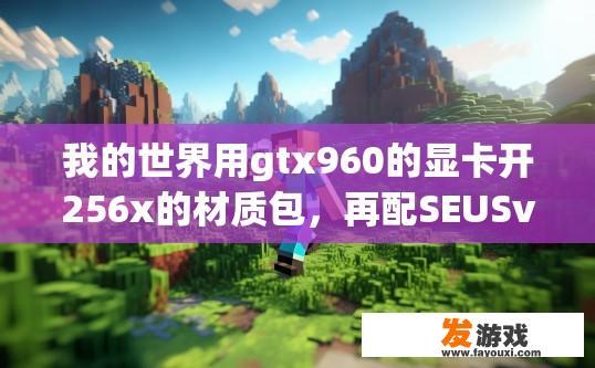 我的世界用gtx960的显卡开256x的材质包，再配SEUSv10.1超级景深光影。会很卡吗？使用GTX960显卡开启256x材质包，是否会遇到游戏卡顿问题？