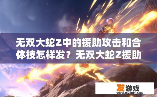 无双大蛇Z中的援助攻击和合体技怎样发？无双大蛇Z援助攻击和合体技如何使用疑问的标题可以是，无双大蛇Z援助攻击和合体技如何发动？
