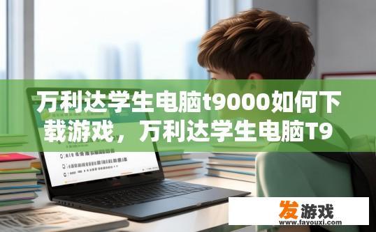 万利达学生电脑t9000如何下载游戏，万利达学生电脑T9000如何下载游戏软件？