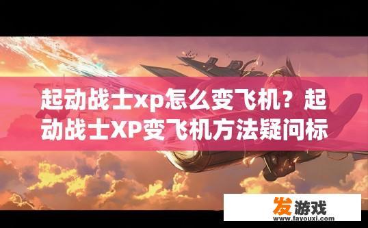 起动战士xp怎么变飞机？起动战士XP变飞机方法疑问标题建议？
