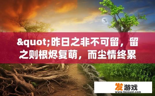 "昨日之非不可留，留之则根烬复萌，而尘情终累乎理趣;今日之是不可执，"这句话是什么意思？昨日之非能否留心理解与修正，对今日之行有何影响？