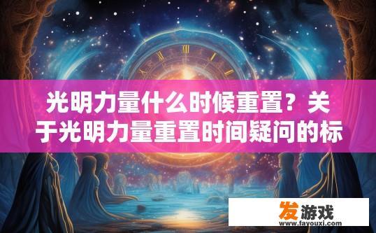 光明力量什么时候重置？关于光明力量重置时间疑问的标题可以是，光明力量重置时间是什么时候？