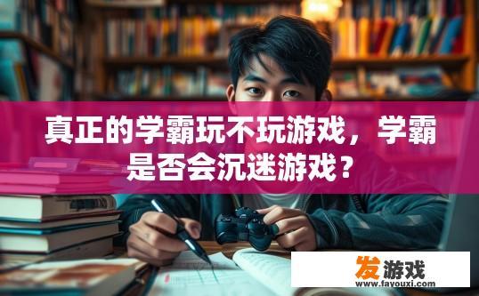 真正的学霸玩不玩游戏，学霸是否会沉迷游戏？