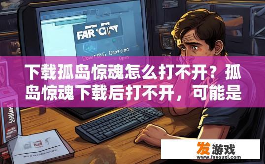 下载孤岛惊魂怎么打不开？孤岛惊魂下载后打不开，可能是什么原因导致的？