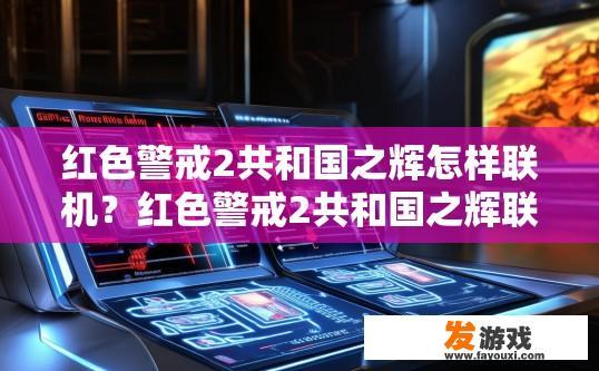 红色警戒2共和国之辉怎样联机？红色警戒2共和国之辉联机方法有哪些？