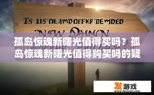 孤岛惊魂新曙光值得买吗？孤岛惊魂新曙光值得购买吗的疑问标题可以是，孤岛惊魂新曙光游戏值得购买吗？