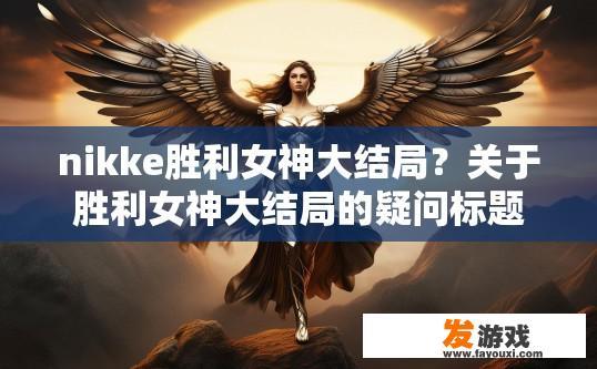 nikke胜利女神大结局？关于胜利女神大结局的疑问标题可以是，nikke胜利女神大结局内容是什么？