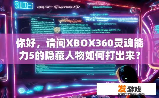 你好，请问XBOX360灵魂能力5的隐藏人物如何打出来？Xbox360灵魂能力5隐藏人物如何打出问哪个游戏秘籍