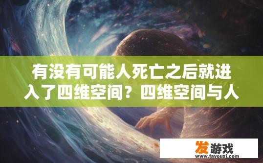 有没有可能人死亡之后就进入了四维空间？四维空间与人类死亡后是否进入的可能关系疑问标题可以是，四维空间与死亡后进入是否存在？