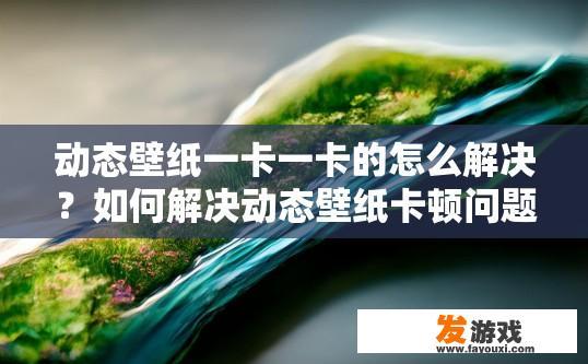 动态壁纸一卡一卡的怎么解决？如何解决动态壁纸卡顿问题？