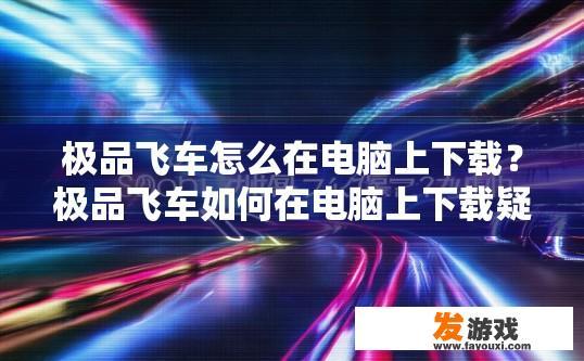 极品飞车怎么在电脑上下载？极品飞车如何在电脑上下载疑问标题？