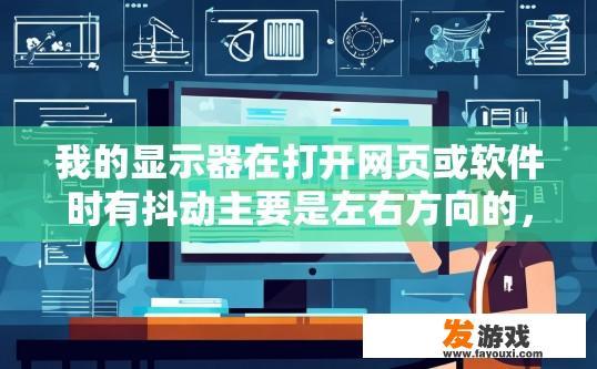 我的显示器在打开网页或软件时有抖动主要是左右方向的，是怎么回事？显示器左右方向抖动原因是什么？