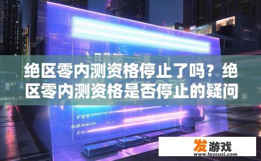 绝区零内测资格停止了吗？绝区零内测资格是否停止的疑问标题是，绝区零内测资格最新消息