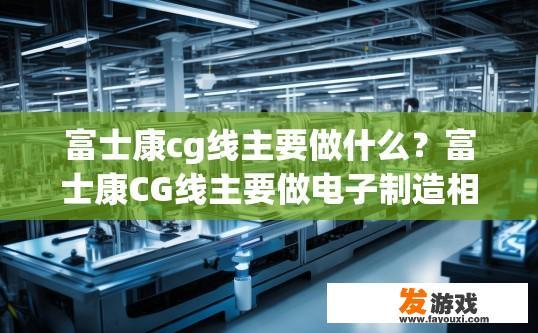 富士康cg线主要做什么？富士康CG线主要做电子制造相关产品的生产线吗？