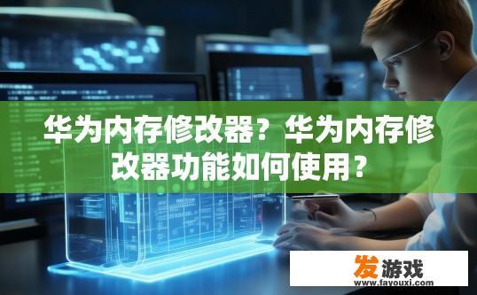 华为内存修改器？华为内存修改器功能如何使用？