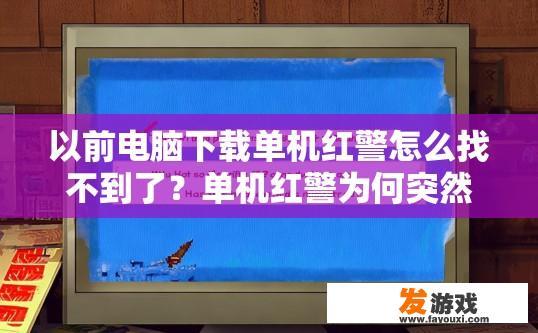 以前电脑下载单机红警怎么找不到了？单机红警为何突然消失？