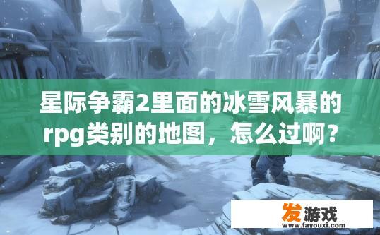 星际争霸2里面的冰雪风暴的rpg类别的地图，怎么过啊？还是说有特殊的技巧或者是规律，求大神来指点？星际争霸2冰雪风暴RPG地图如何通关或掌握特殊技巧？