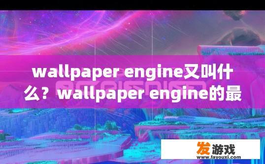 wallpaper engine又叫什么？wallpaper engine的最新或常用名称是什么？