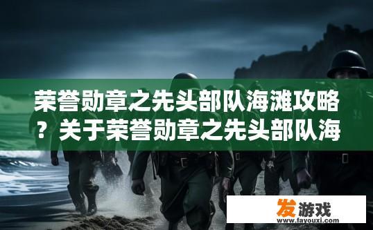 荣誉勋章之先头部队海滩攻略？关于荣誉勋章之先头部队海滩攻略的疑问标题可以是，荣誉勋章海滩攻略最新内容是什么？