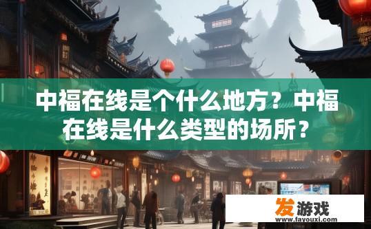 中福在线是个什么地方？中福在线是什么类型的场所？