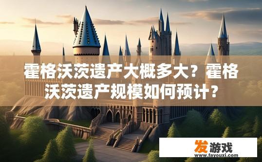 霍格沃茨遗产大概多大？霍格沃茨遗产规模如何预计？